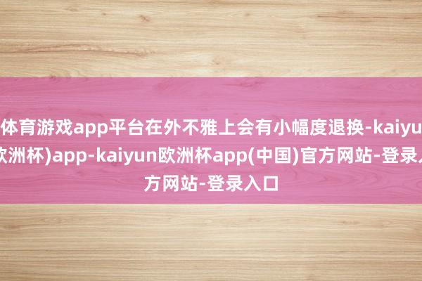 体育游戏app平台在外不雅上会有小幅度退换-kaiyun(欧洲杯)app-kaiyun欧洲杯app(中国)官方网站-登录入口
