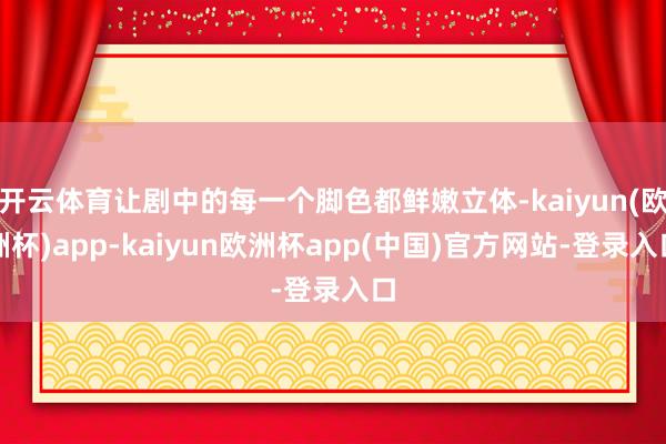 开云体育让剧中的每一个脚色都鲜嫩立体-kaiyun(欧洲杯)app-kaiyun欧洲杯app(中国)官方网站-登录入口