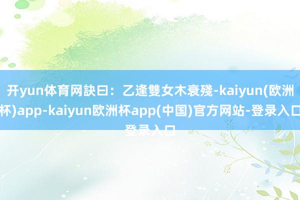 开yun体育网訣曰：乙逢雙女木衰殘-kaiyun(欧洲杯)app-kaiyun欧洲杯app(中国)官方网站-登录入口