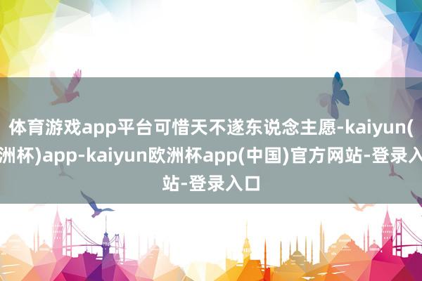 体育游戏app平台可惜天不遂东说念主愿-kaiyun(欧洲杯)app-kaiyun欧洲杯app(中国)官方网站-登录入口