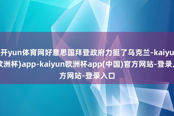 开yun体育网好意思国拜登政府力挺了乌克兰-kaiyun(欧洲杯)app-kaiyun欧洲杯app(中国)官方网站-登录入口