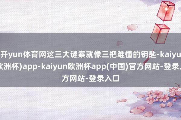 开yun体育网这三大谜案就像三把难懂的钥匙-kaiyun(欧洲杯)app-kaiyun欧洲杯app(中国)官方网站-登录入口