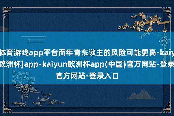 体育游戏app平台而年青东谈主的风险可能更高-kaiyun(欧洲杯)app-kaiyun欧洲杯app(中国)官方网站-登录入口