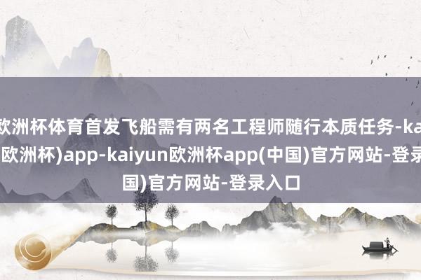 欧洲杯体育首发飞船需有两名工程师随行本质任务-kaiyun(欧洲杯)app-kaiyun欧洲杯app(中国)官方网站-登录入口