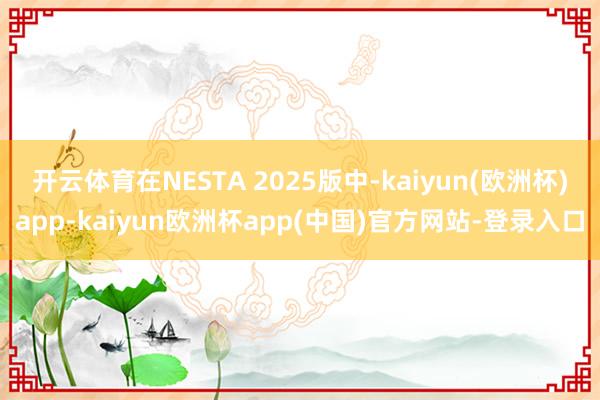 开云体育在NESTA 2025版中-kaiyun(欧洲杯)app-kaiyun欧洲杯app(中国)官方网站-登录入口