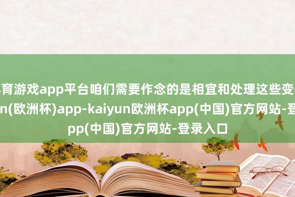 体育游戏app平台咱们需要作念的是相宜和处理这些变化-kaiyun(欧洲杯)app-kaiyun欧洲杯app(中国)官方网站-登录入口