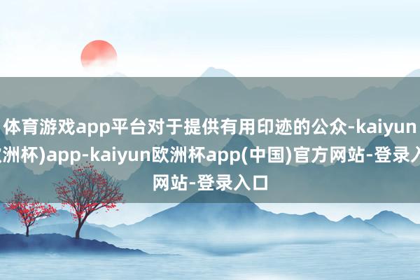 体育游戏app平台对于提供有用印迹的公众-kaiyun(欧洲杯)app-kaiyun欧洲杯app(中国)官方网站-登录入口