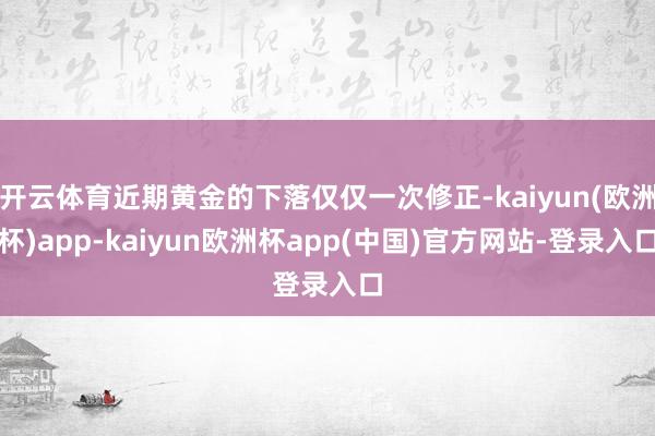 开云体育近期黄金的下落仅仅一次修正-kaiyun(欧洲杯)app-kaiyun欧洲杯app(中国)官方网站-登录入口