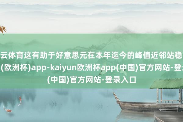 开云体育这有助于好意思元在本年迄今的峰值近邻站稳-kaiyun(欧洲杯)app-kaiyun欧洲杯app(中国)官方网站-登录入口