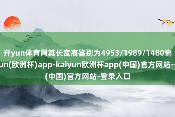 开yun体育网其长宽高鉴别为4953/1989/1480毫米-kaiyun(欧洲杯)app-kaiyun欧洲杯app(中国)官方网站-登录入口