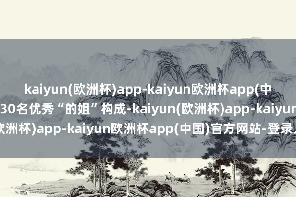 kaiyun(欧洲杯)app-kaiyun欧洲杯app(中国)官方网站-登录入口由30名优秀“的姐”构成-kaiyun(欧洲杯)app-kaiyun欧洲杯app(中国)官方网站-登录入口