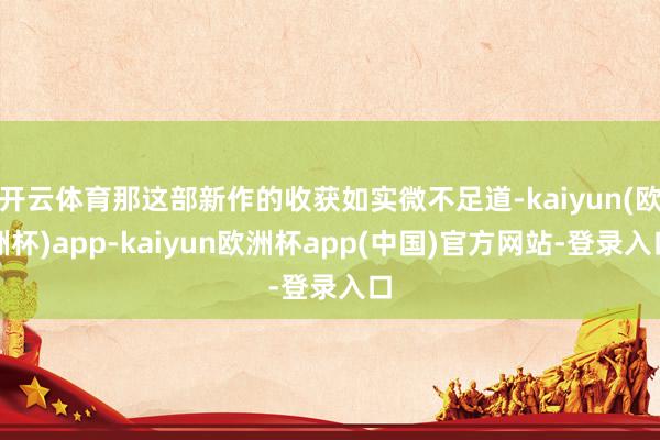 开云体育那这部新作的收获如实微不足道-kaiyun(欧洲杯)app-kaiyun欧洲杯app(中国)官方网站-登录入口