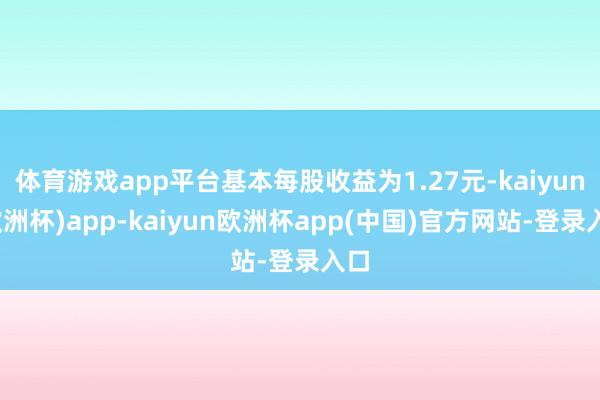 体育游戏app平台基本每股收益为1.27元-kaiyun(欧洲杯)app-kaiyun欧洲杯app(中国)官方网站-登录入口
