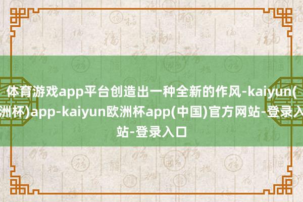 体育游戏app平台创造出一种全新的作风-kaiyun(欧洲杯)app-kaiyun欧洲杯app(中国)官方网站-登录入口