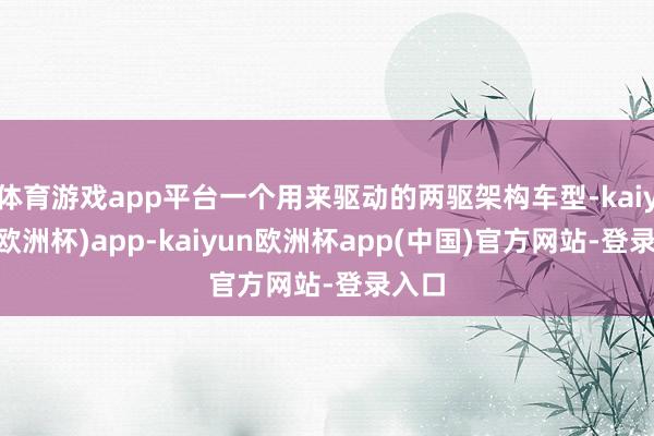 体育游戏app平台一个用来驱动的两驱架构车型-kaiyun(欧洲杯)app-kaiyun欧洲杯app(中国)官方网站-登录入口