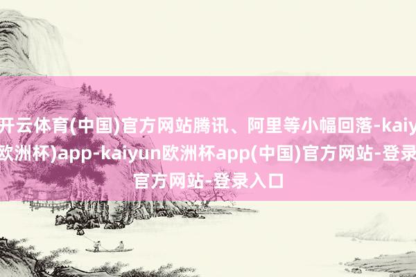 开云体育(中国)官方网站腾讯、阿里等小幅回落-kaiyun(欧洲杯)app-kaiyun欧洲杯app(中国)官方网站-登录入口