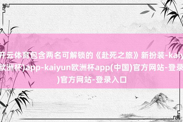 开云体育包含两名可解锁的《赴死之旅》新扮装-kaiyun(欧洲杯)app-kaiyun欧洲杯app(中国)官方网站-登录入口