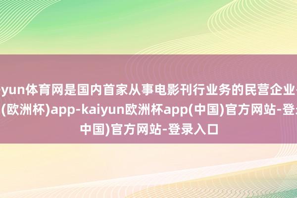 开yun体育网是国内首家从事电影刊行业务的民营企业-kaiyun(欧洲杯)app-kaiyun欧洲杯app(中国)官方网站-登录入口