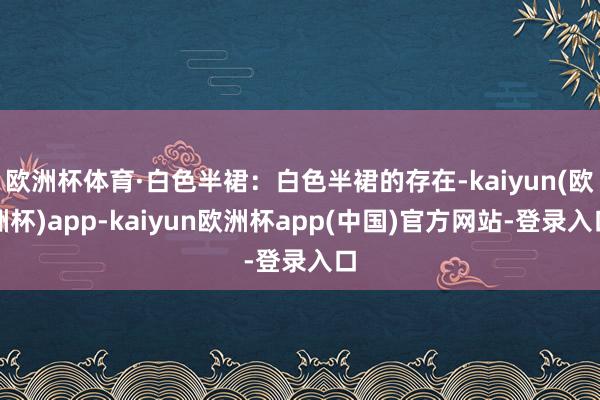 欧洲杯体育·白色半裙：白色半裙的存在-kaiyun(欧洲杯)app-kaiyun欧洲杯app(中国)官方网站-登录入口