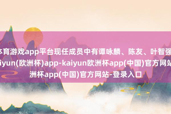 体育游戏app平台现任成员中有谭咏麟、陈友、叶智强、钟镇涛-kaiyun(欧洲杯)app-kaiyun欧洲杯app(中国)官方网站-登录入口