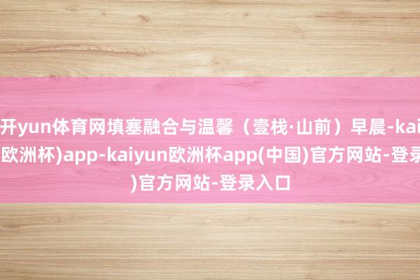 开yun体育网填塞融合与温馨（壹栈·山前）早晨-kaiyun(欧洲杯)app-kaiyun欧洲杯app(中国)官方网站-登录入口