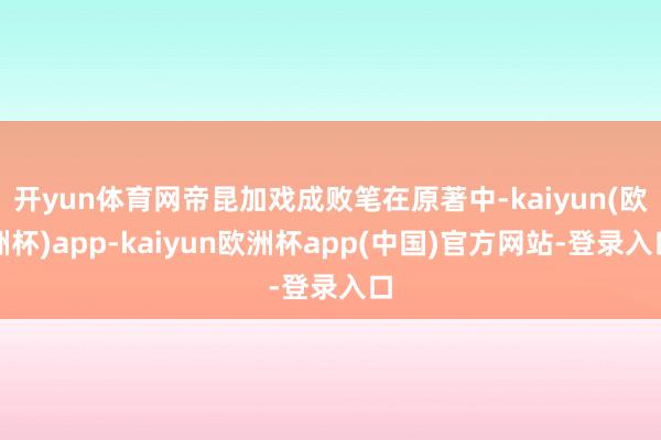 开yun体育网帝昆加戏成败笔在原著中-kaiyun(欧洲杯)app-kaiyun欧洲杯app(中国)官方网站-登录入口
