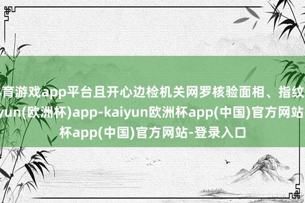 体育游戏app平台且开心边检机关网罗核验面相、指纹等信息-kaiyun(欧洲杯)app-kaiyun欧洲杯app(中国)官方网站-登录入口
