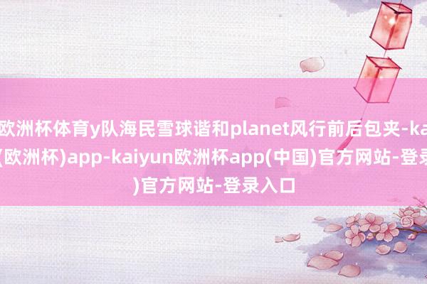 欧洲杯体育y队海民雪球谐和planet风行前后包夹-kaiyun(欧洲杯)app-kaiyun欧洲杯app(中国)官方网站-登录入口