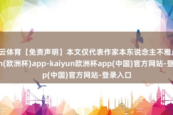 开云体育【免责声明】本文仅代表作家本东说念主不雅点-kaiyun(欧洲杯)app-kaiyun欧洲杯app(中国)官方网站-登录入口