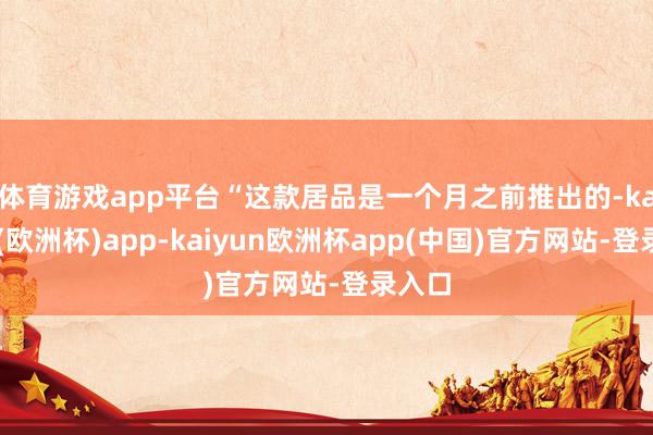 体育游戏app平台　　“这款居品是一个月之前推出的-kaiyun(欧洲杯)app-kaiyun欧洲杯app(中国)官方网站-登录入口