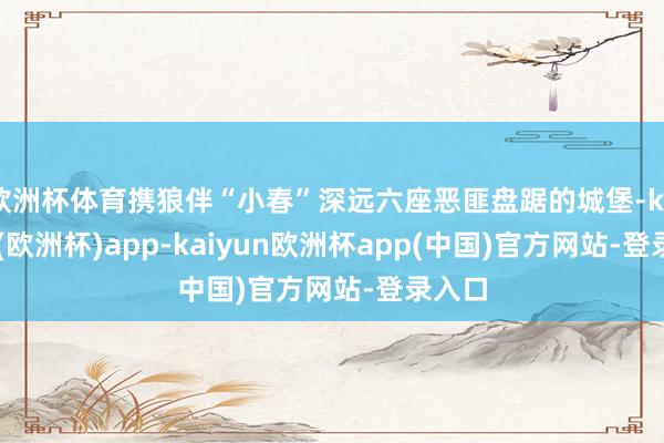 欧洲杯体育携狼伴“小春”深远六座恶匪盘踞的城堡-kaiyun(欧洲杯)app-kaiyun欧洲杯app(中国)官方网站-登录入口