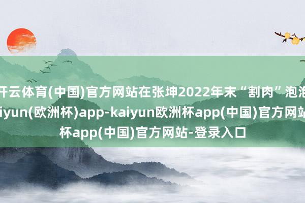 开云体育(中国)官方网站在张坤2022年末“割肉”泡泡玛特后-kaiyun(欧洲杯)app-kaiyun欧洲杯app(中国)官方网站-登录入口