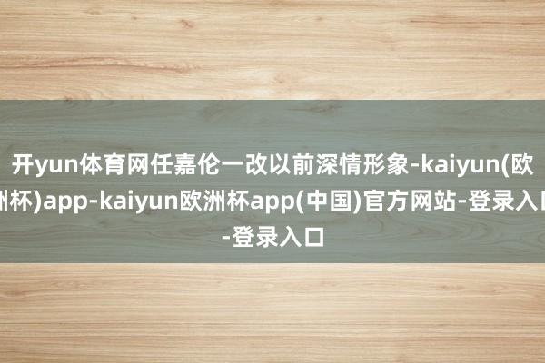 开yun体育网任嘉伦一改以前深情形象-kaiyun(欧洲杯)app-kaiyun欧洲杯app(中国)官方网站-登录入口