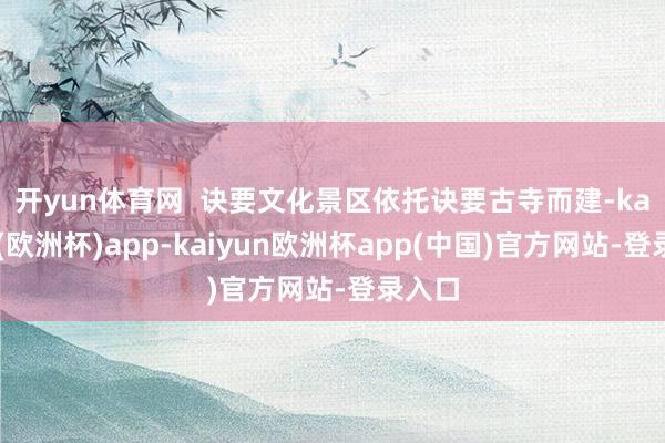 开yun体育网  　　诀要文化景区依托诀要古寺而建-kaiyun(欧洲杯)app-kaiyun欧洲杯app(中国)官方网站-登录入口
