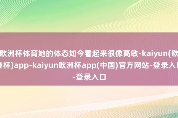 欧洲杯体育她的体态如今看起来很像高敏-kaiyun(欧洲杯)app-kaiyun欧洲杯app(中国)官方网站-登录入口