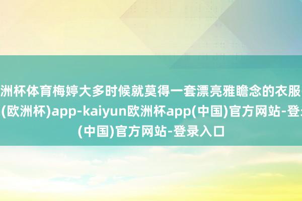 欧洲杯体育梅婷大多时候就莫得一套漂亮雅瞻念的衣服-kaiyun(欧洲杯)app-kaiyun欧洲杯app(中国)官方网站-登录入口