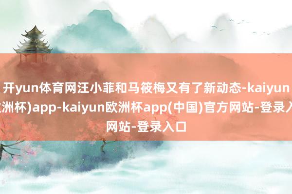 开yun体育网汪小菲和马筱梅又有了新动态-kaiyun(欧洲杯)app-kaiyun欧洲杯app(中国)官方网站-登录入口
