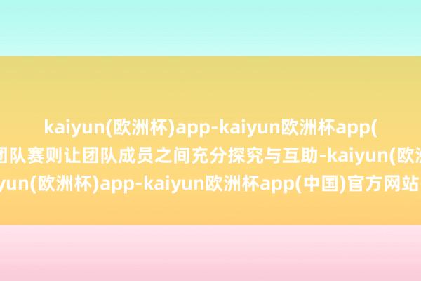 kaiyun(欧洲杯)app-kaiyun欧洲杯app(中国)官方网站-登录入口团队赛则让团队成员之间充分探究与互助-kaiyun(欧洲杯)app-kaiyun欧洲杯app(中国)官方网站-登录入口