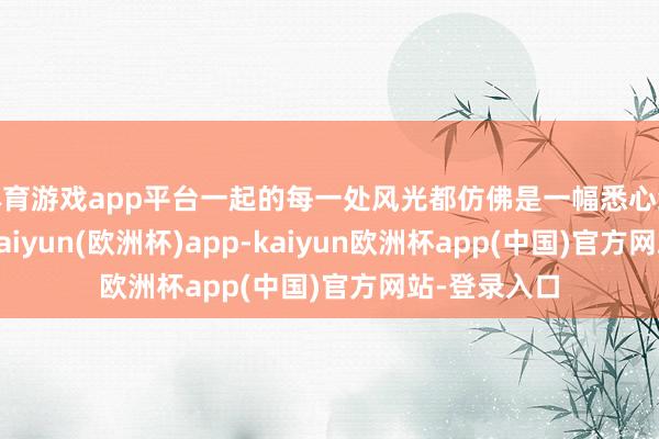 体育游戏app平台一起的每一处风光都仿佛是一幅悉心绘图的油画-kaiyun(欧洲杯)app-kaiyun欧洲杯app(中国)官方网站-登录入口