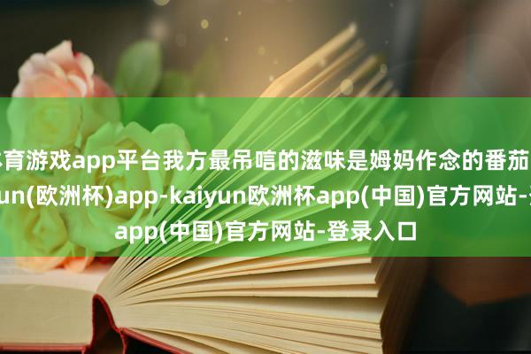 体育游戏app平台我方最吊唁的滋味是姆妈作念的番茄蛋汤-kaiyun(欧洲杯)app-kaiyun欧洲杯app(中国)官方网站-登录入口