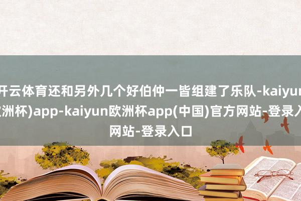 开云体育还和另外几个好伯仲一皆组建了乐队-kaiyun(欧洲杯)app-kaiyun欧洲杯app(中国)官方网站-登录入口