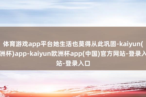 体育游戏app平台她生活也莫得从此巩固-kaiyun(欧洲杯)app-kaiyun欧洲杯app(中国)官方网站-登录入口