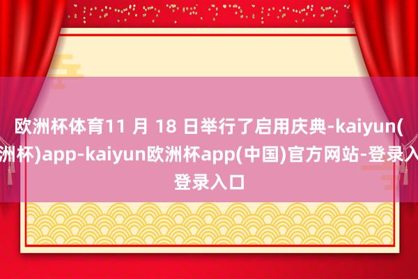 欧洲杯体育11 月 18 日举行了启用庆典-kaiyun(欧洲杯)app-kaiyun欧洲杯app(中国)官方网站-登录入口